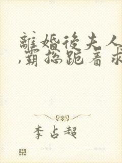 离婚后夫人独美,霸总跪着求原谅小说阅读