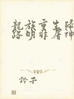 龙族重生归来我路明非屠神证道txt