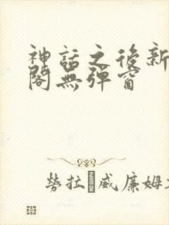神话之后新笔趣阁无弹窗