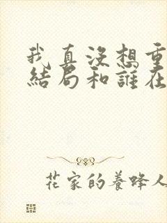 我真没想重生啊结局和谁在一起了