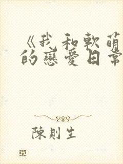 《我和软萌女友的恋爱日常》好甜