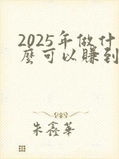 2025年做什么可以赚到钱