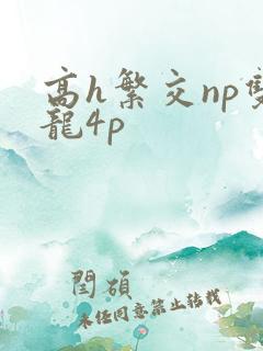 高h繁交np双龙4p