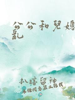 公公和儿媳妇伦乱