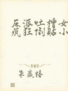 反派吐槽女主们疯狂倒贴小说