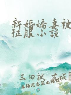 新婚娇妻被巨茎征服小说