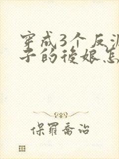 穿成3个反派崽子的后娘怎么办