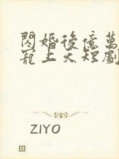 闪婚后亿万老公宠上天短剧