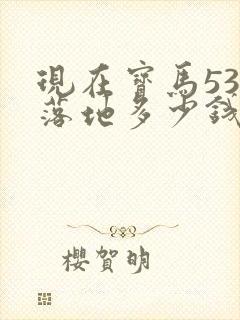 现在宝马530落地多少钱