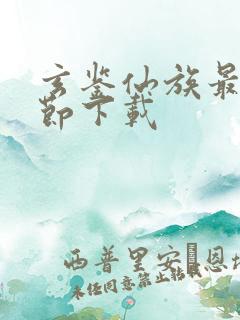 玄鉴仙族最新章节下载