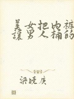 美女把内裤脱了让男人桶的网站入口