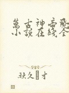 万古神帝飞天鱼小说在线全文免费阅读