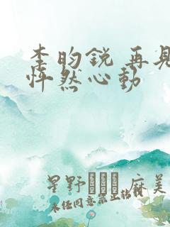 李昀锐 再见,怦然心动