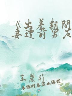 《出差期间未婚妻遭前男友多次侵犯》