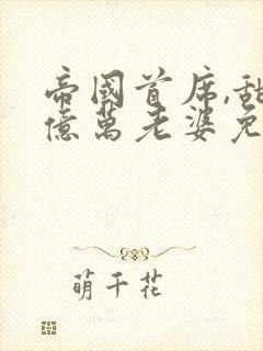 帝国首席,甜宠亿万老婆免费阅读