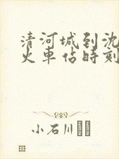 清河城到沈阳的火车站时刻表