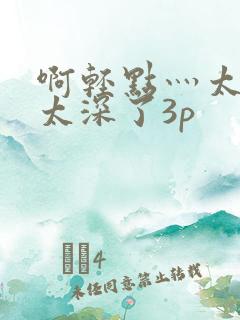 啊轻点灬太粗嗯太深了3p