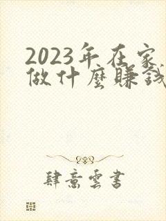 2023年在家做什么赚钱最快