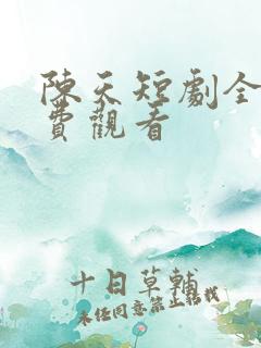 陈天短剧全集免费观看