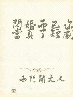 闪婚而已你怎么当真了短剧免费观看全集