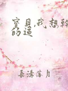 宝贝,我想干你的逼