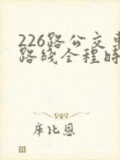 226路公交车路线全程时间