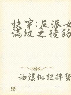 快穿:反派女主满级之后的小说