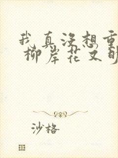 我真没想重生啊 柳岸花又明 小说