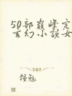 50部巅峰完结玄幻小说女频