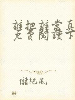 谁把谁当真漫画免费阅读下拉式无删减