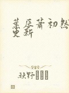 叶辰萧初然最新更新