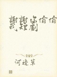 谢谢你偷偷爱上我短剧