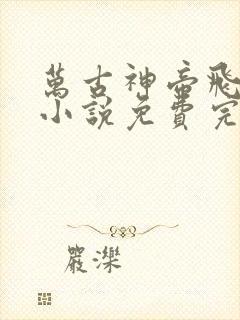 万古神帝飞天鱼小说免费完整在线阅读