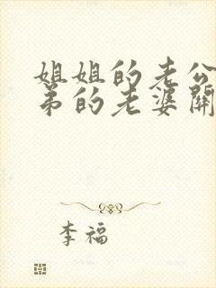 姐姐的老公和弟弟的老婆关系怎么称呼