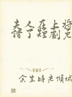 夫人在上将军知错了短剧免费观看