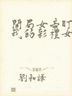 开局女帝盯上了我的彩礼女主
