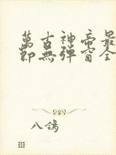 万古神帝最新章节无弹窗全文
