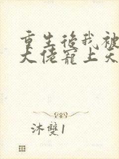 重生后我被病娇大佬宠上天阅读全文全文