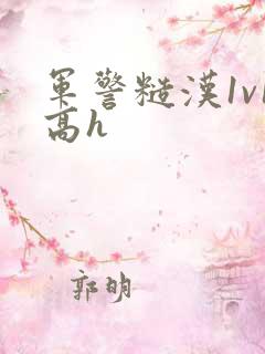 军警糙汉1v1高h