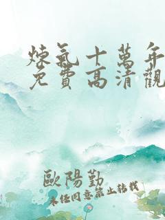 炼气十万年短剧免费高清观看完整版