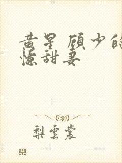 黄星 顾少的失忆甜妻
