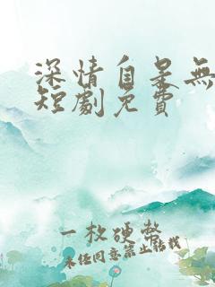 深情自是无情负短剧免费