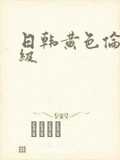 日韩黄色伦理三级