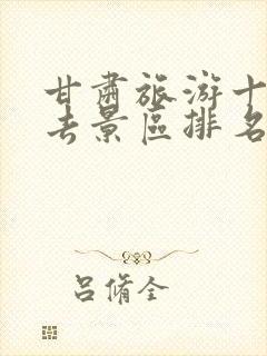 甘肃旅游十大必去景区排名