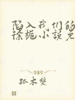 陷入我们的热恋徐栀小说免费阅读