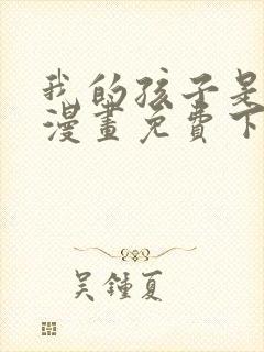我的孩子是大佬漫画免费下拉式六漫画