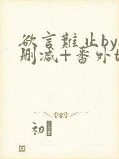 欲言难止by无删减+番外txt