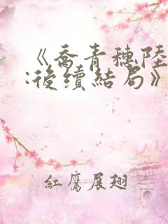 《乔青穗陆予深:后续结局》