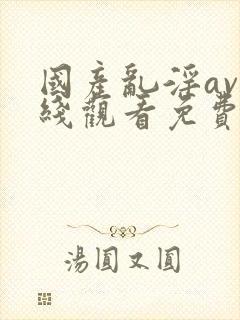 国产乱淫av在线观看免费