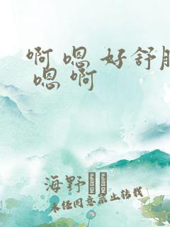 啊 嗯 好舒服 嗯 啊